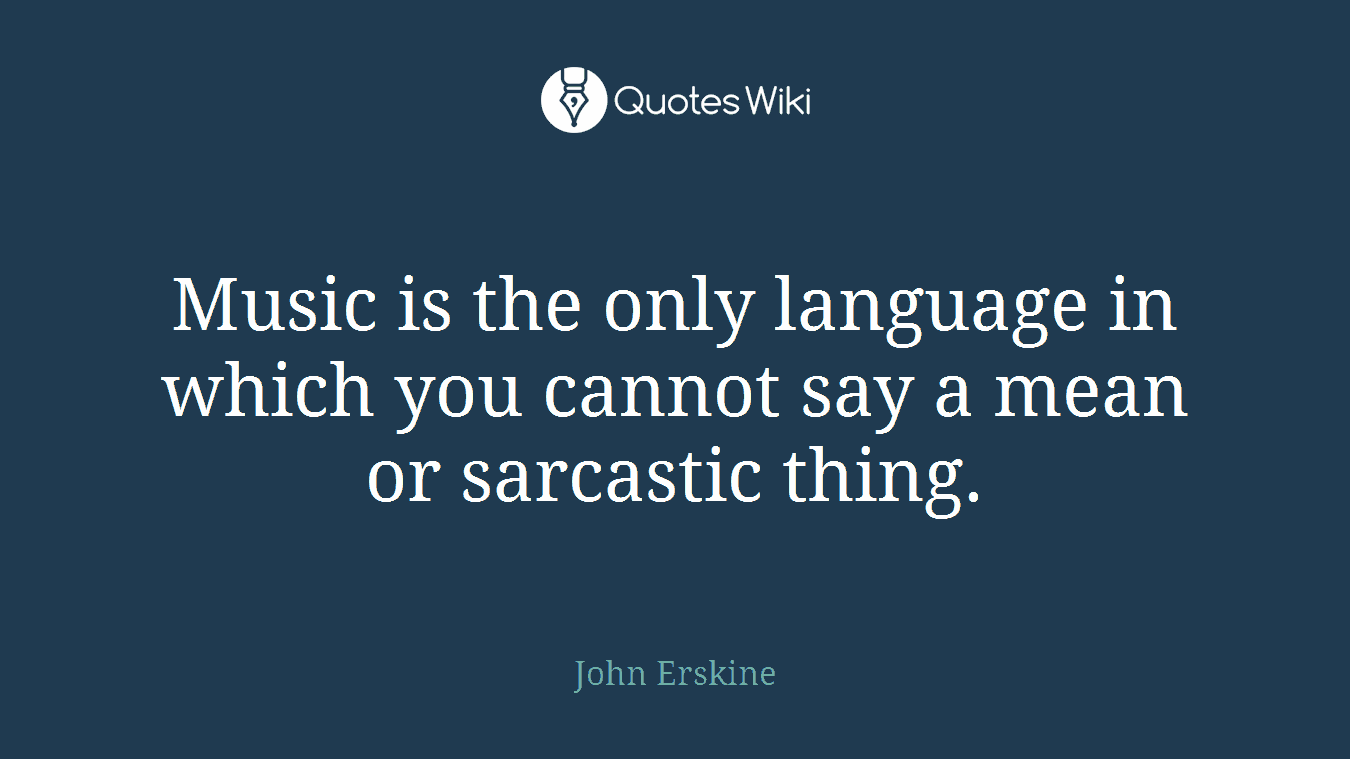 Music is the only language in which you cannot say a mean or sarcastic thing.
