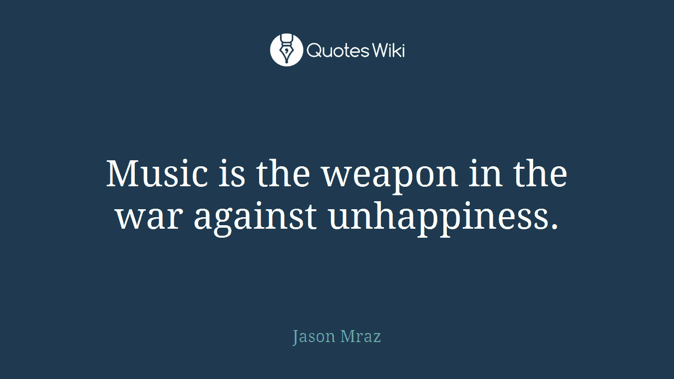Music is the weapon in the war against unhappiness.