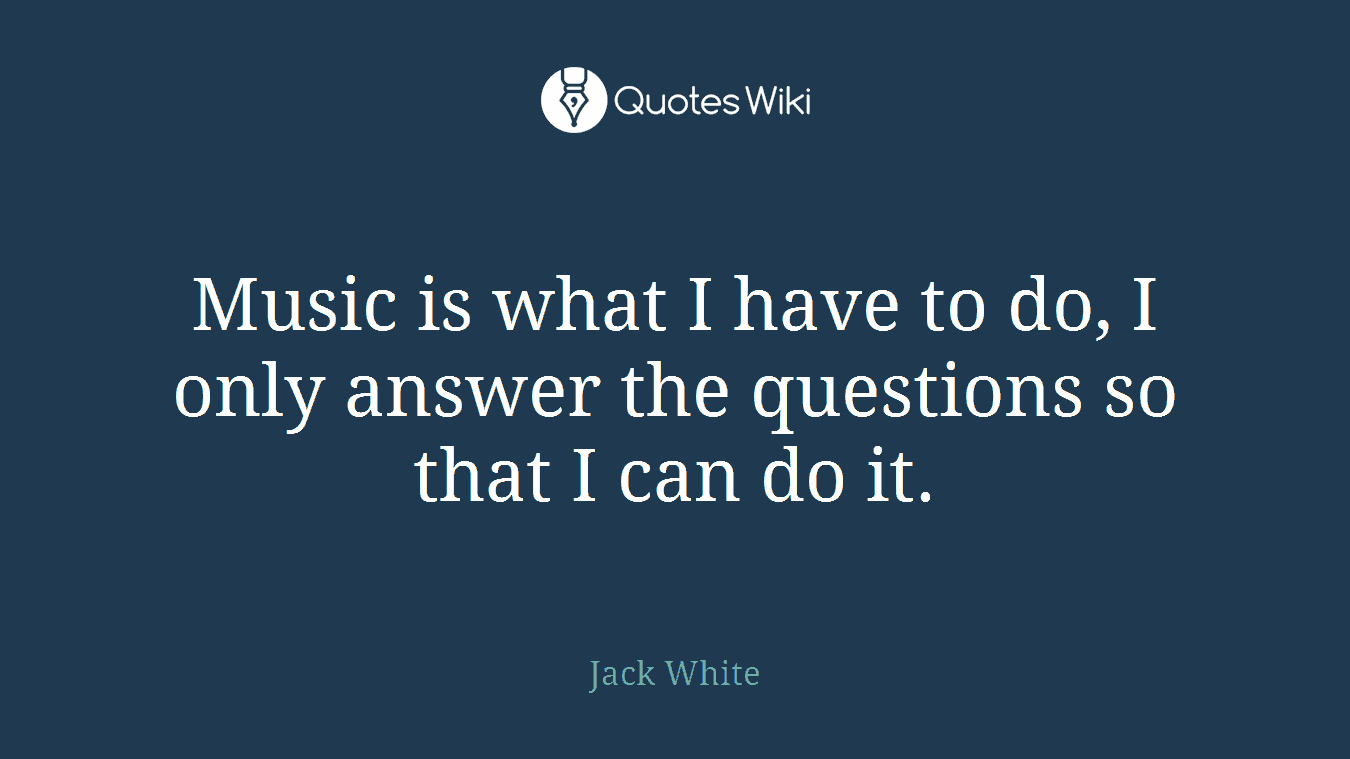 Music is what I have to do, I only answer the questions so that I can do it.