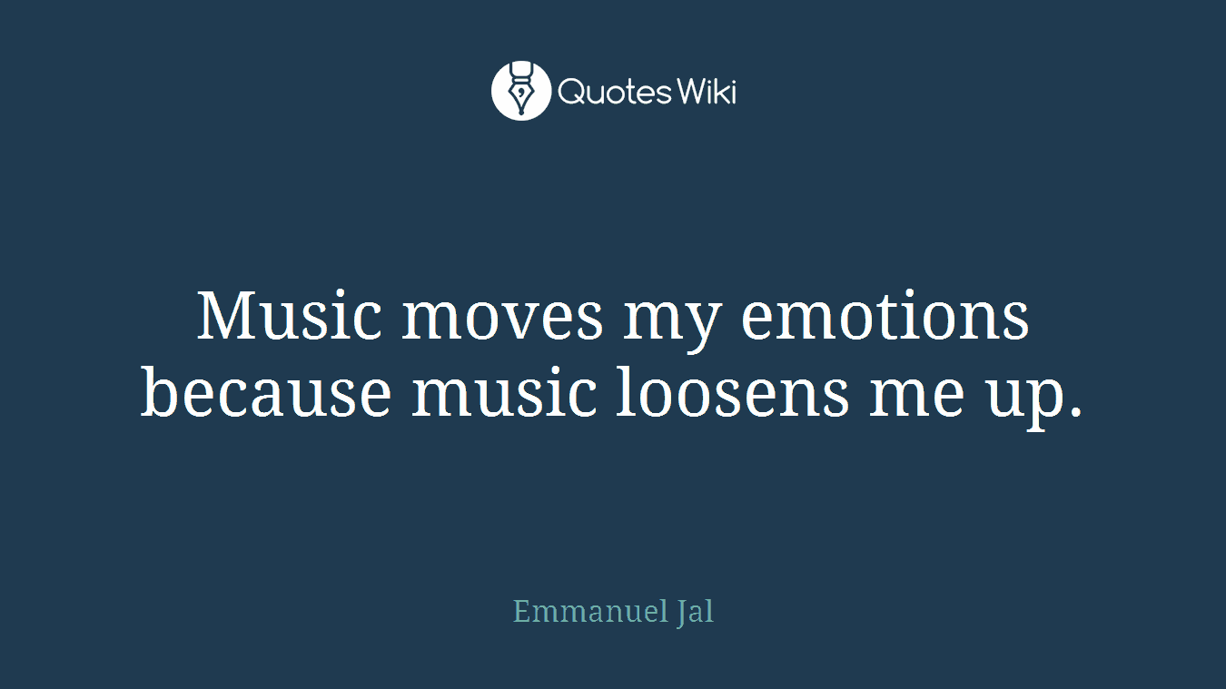 Music moves my emotions because music loosens me up.
