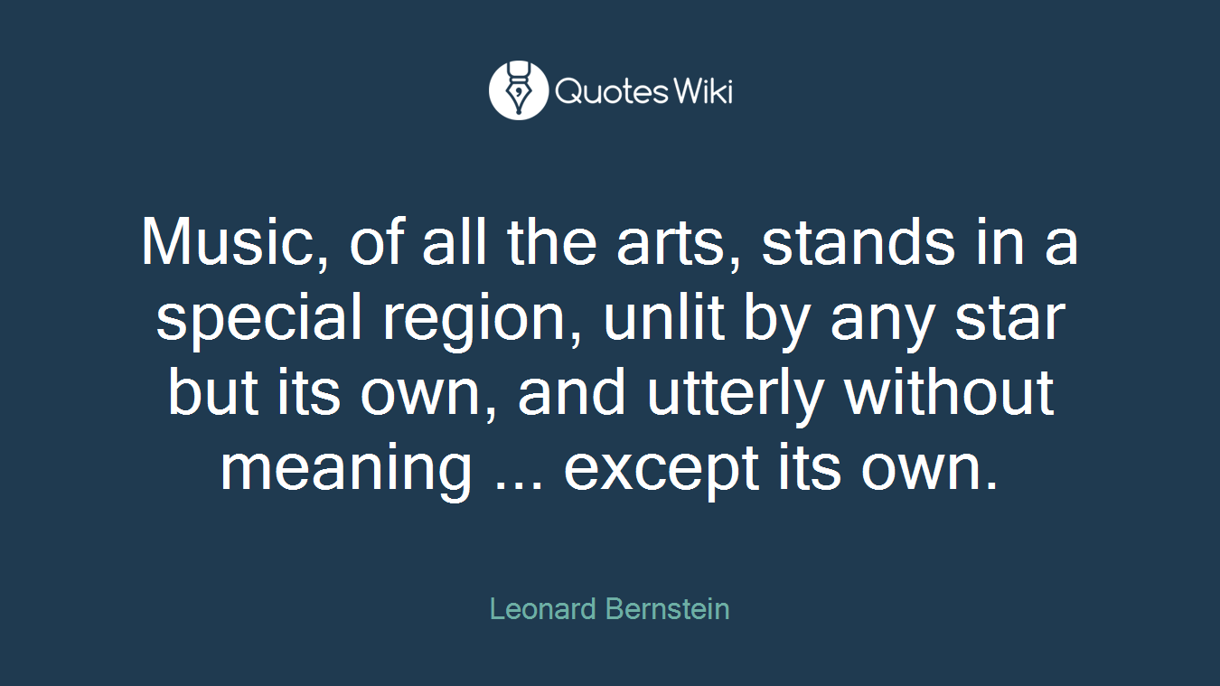 Music, of all the arts, stands in a special region, unlit by any star but its own, and utterly without meaning ... except its own.