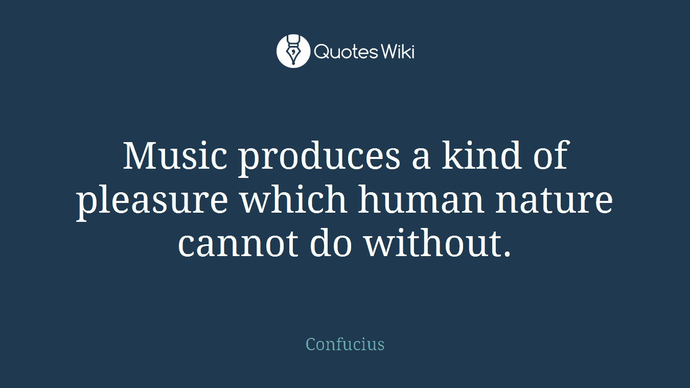 Music produces a kind of pleasure which human nature cannot do without.