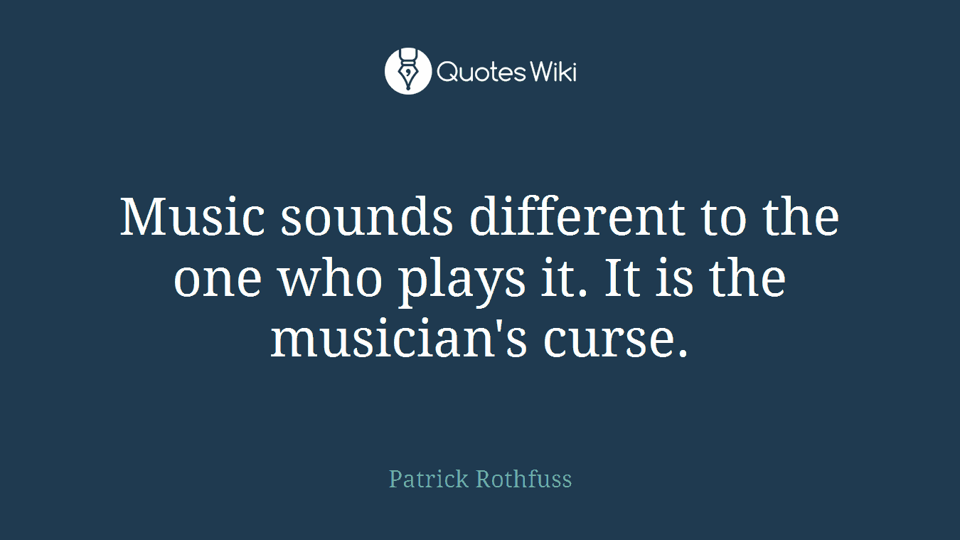 Music sounds different to the one who plays it. It is the musician's curse.