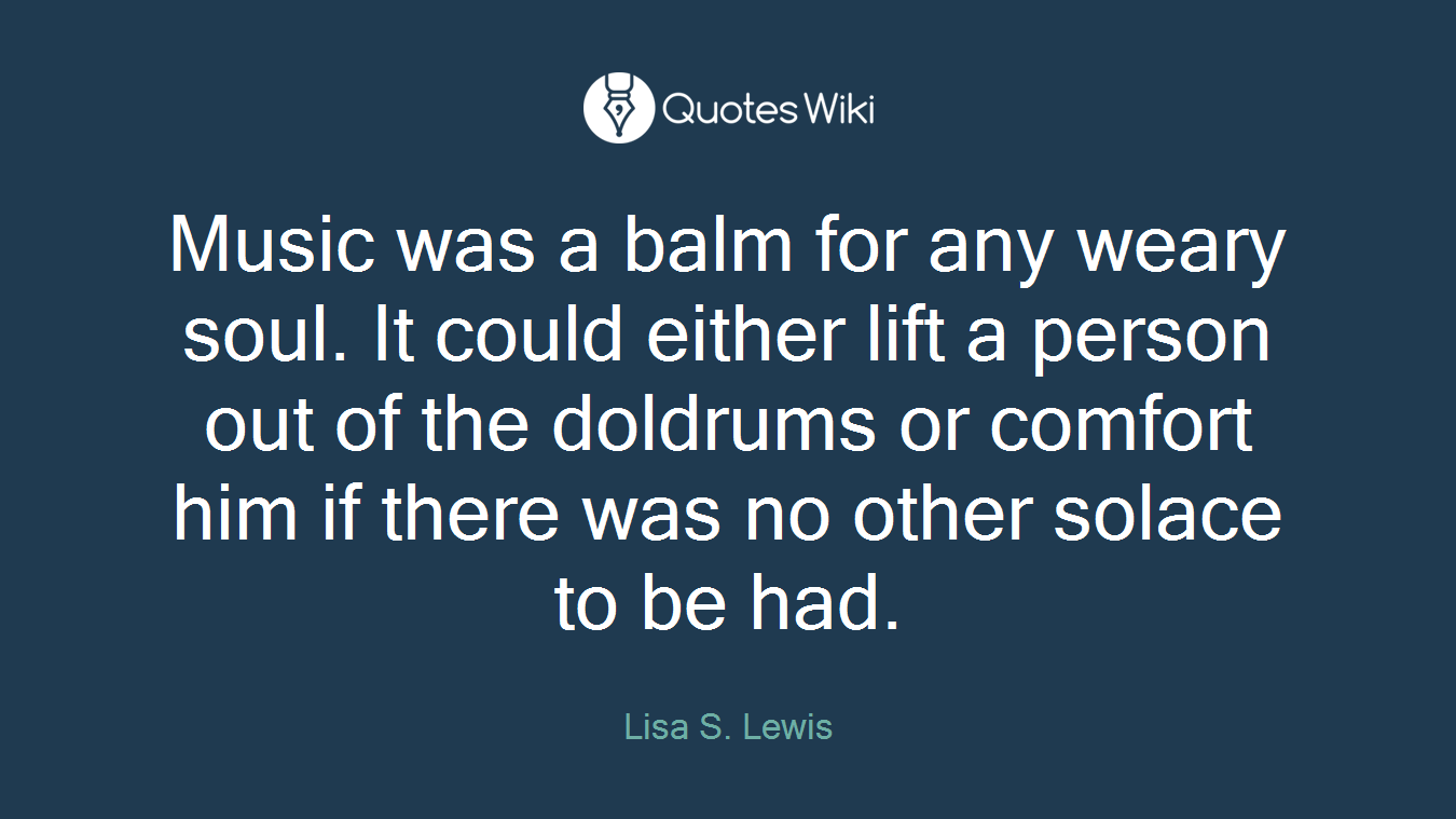 Music was a balm for any weary soul. It could either lift a person out of the doldrums or comfort him if there was no other solace to be had.