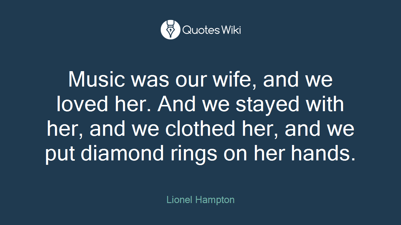 Music was our wife, and we loved her. And we stayed with her, and we clothed her, and we put diamond rings on her hands.