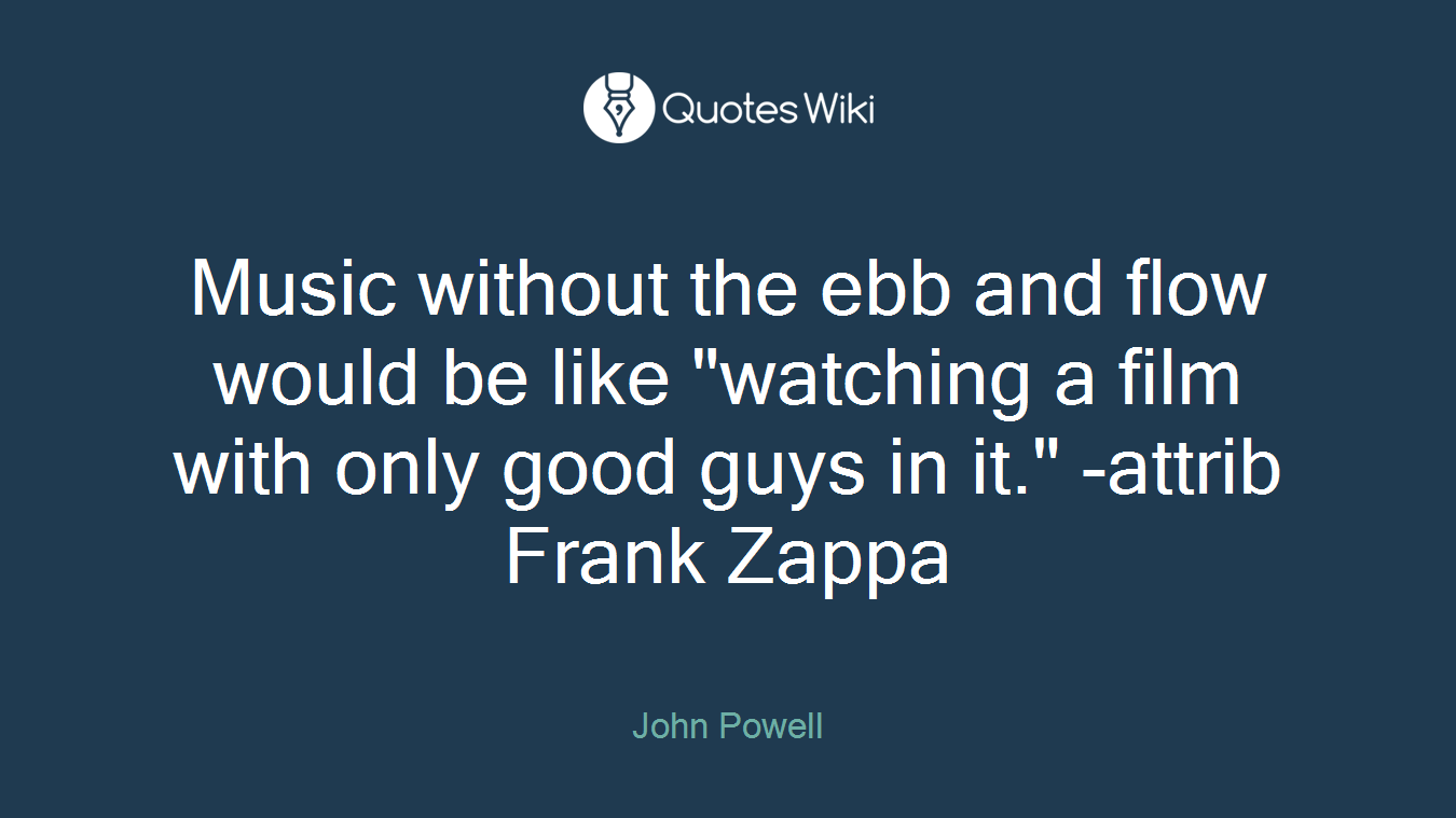Music without the ebb and flow would be like "watching a film with only good guys in it." -attrib Frank Zappa