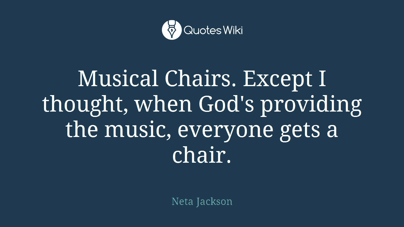 Musical Chairs. Except I thought, when God's providing the music, everyone gets a chair.