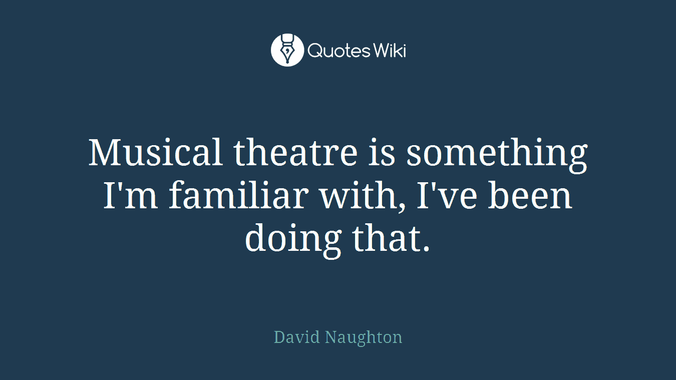 Musical theatre is something I'm familiar with, I've been doing that.