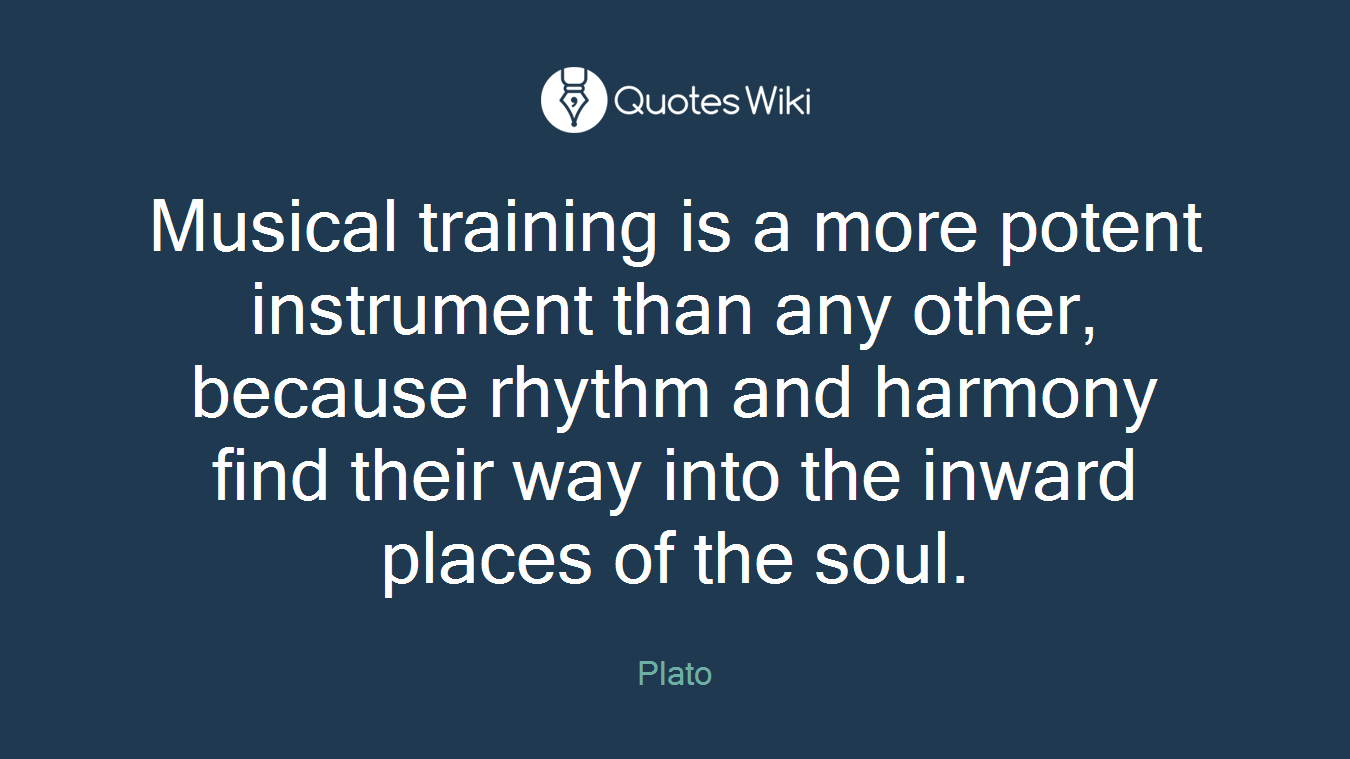 Musical training is a more potent instrument than any other, because rhythm and harmony find their way into the inward places of the soul.