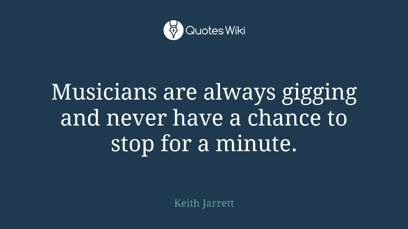 Musicians are always gigging and never have a chance to stop for a minute.
