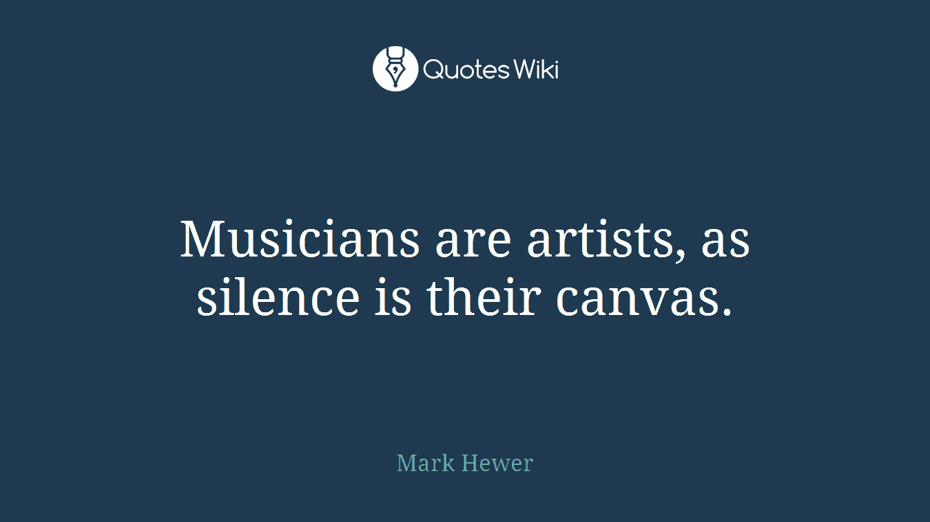 Musicians are artists, as silence is their canvas.