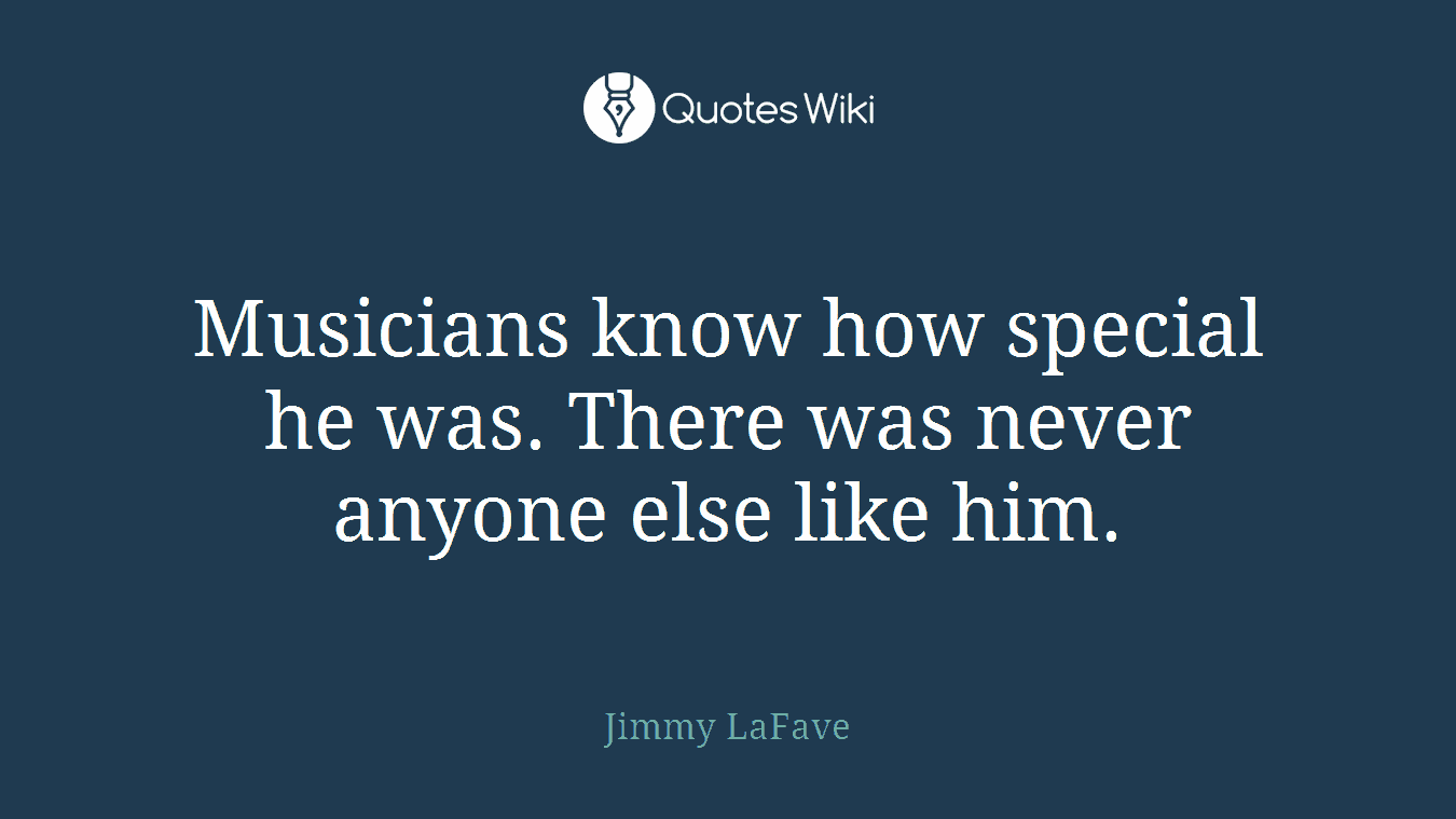 Musicians know how special he was. There was never anyone else like him.
