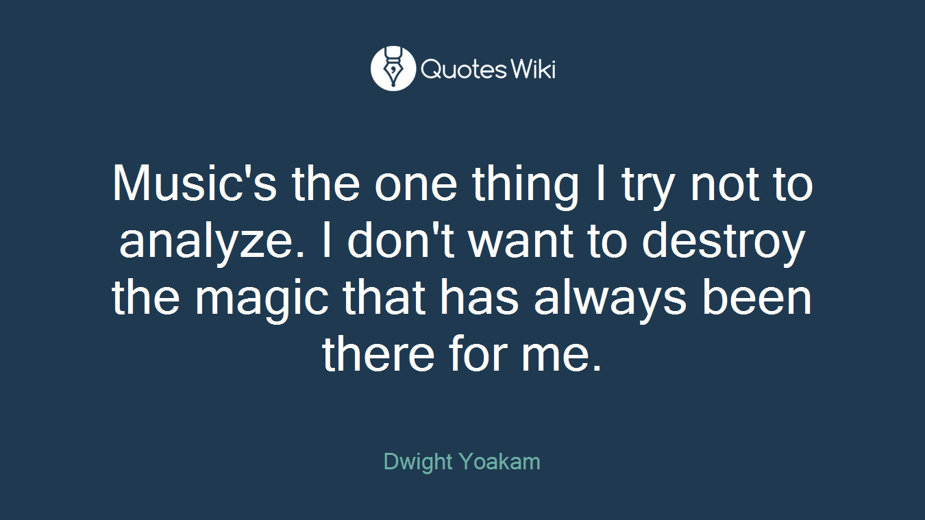 Music's the one thing I try not to analyze. I don't want to destroy the magic that has always been there for me.