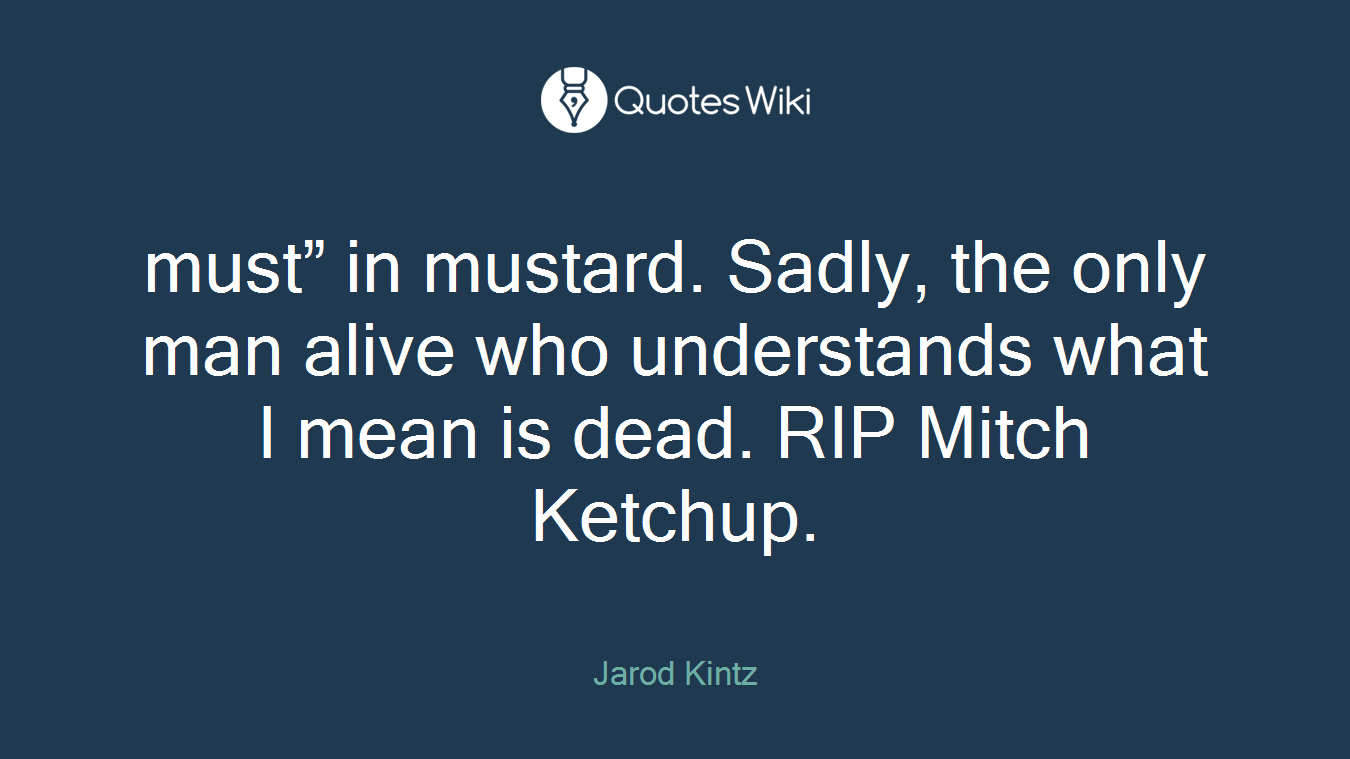 must” in mustard. Sadly, the only man alive who understands what I mean is dead. RIP Mitch Ketchup.