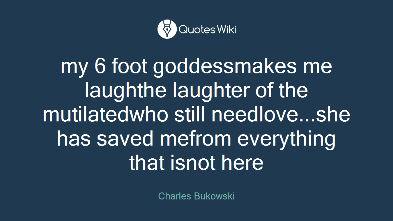 my 6 foot goddessmakes me laughthe laughter of the mutilatedwho still needlove...she has saved mefrom everything that isnot here