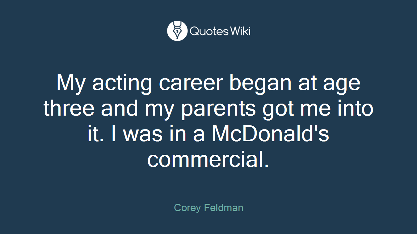 My acting career began at age three and my parents got me into it. I was in a McDonald's commercial.