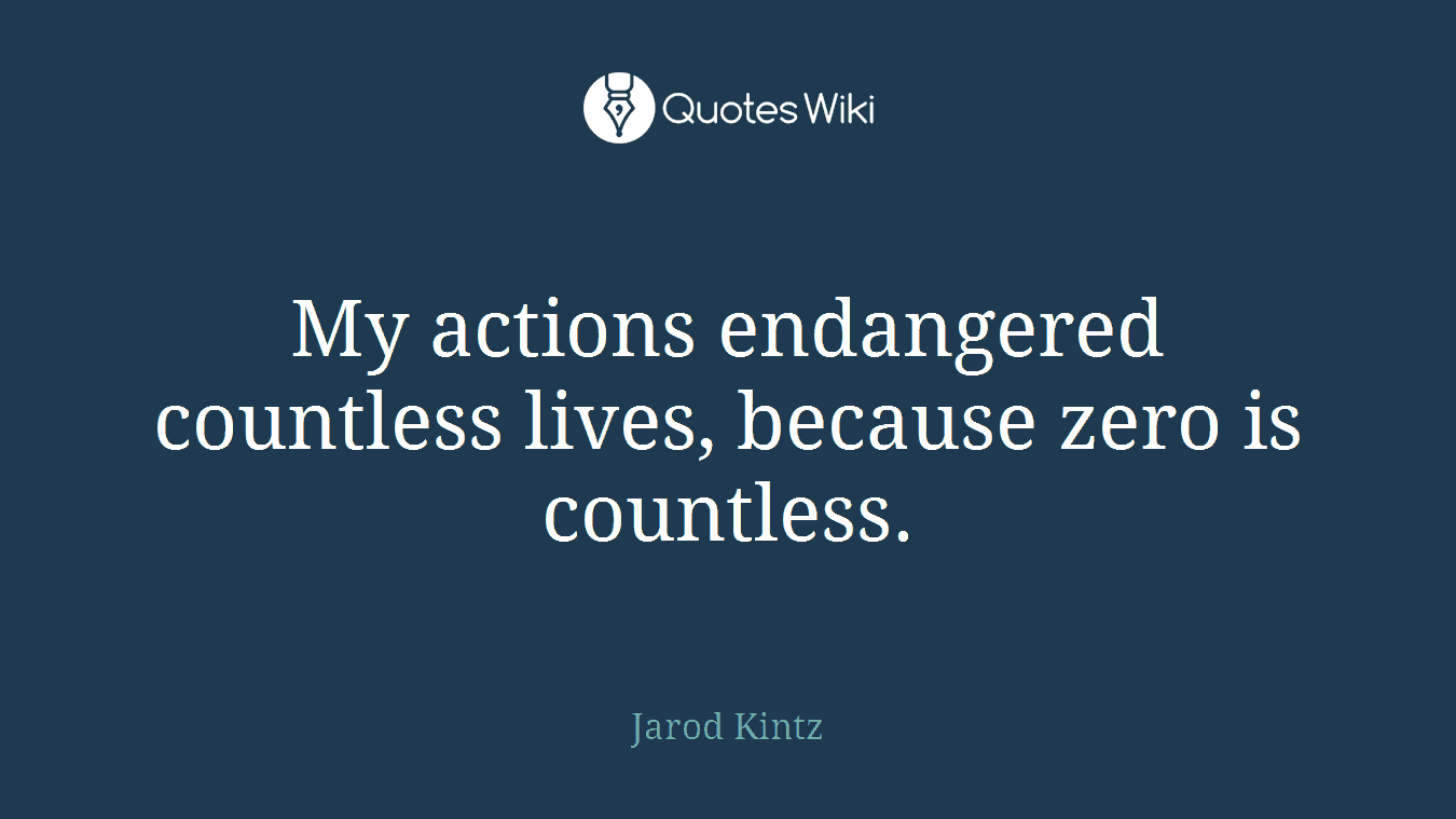 My actions endangered countless lives, because zero is countless.