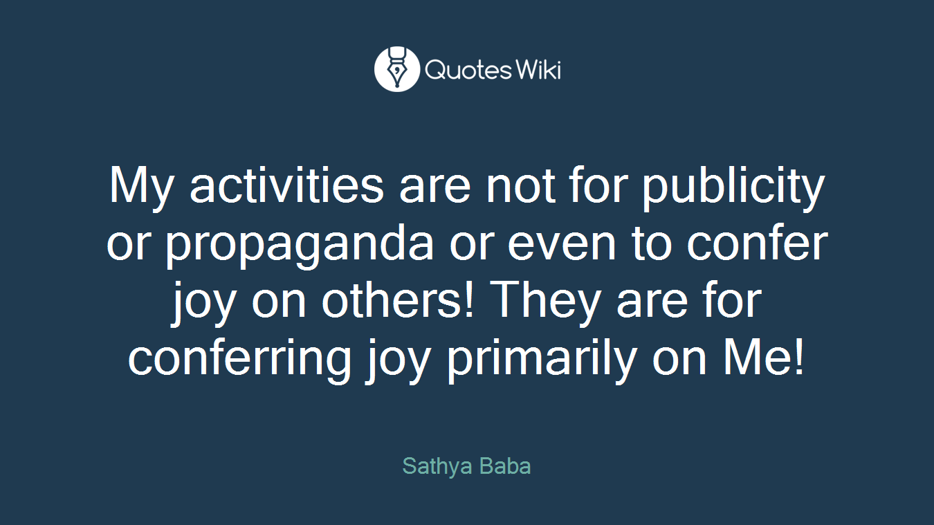 My activities are not for publicity or propaganda or even to confer joy on others! They are for conferring joy primarily on Me!