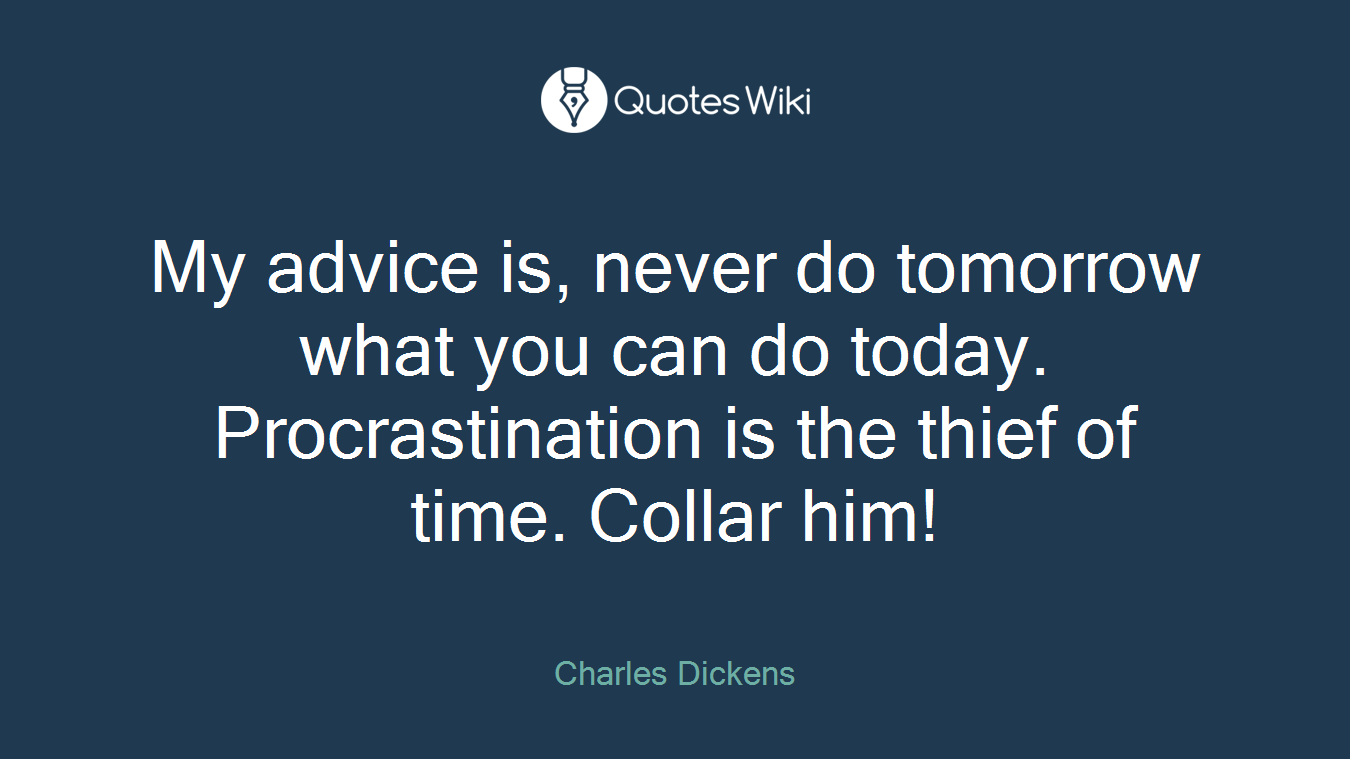 My advice is, never do tomorrow what you can do today. Procrastination is the thief of time. Collar him!