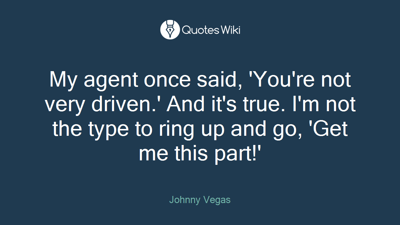 My agent once said, 'You're not very driven.' And it's true. I'm not the type to ring up and go, 'Get me this part!'