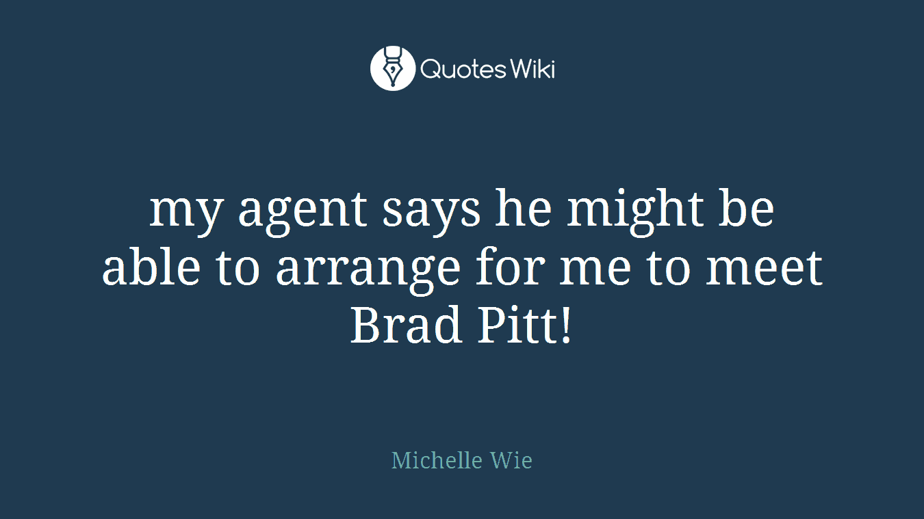 my agent says he might be able to arrange for me to meet Brad Pitt!
