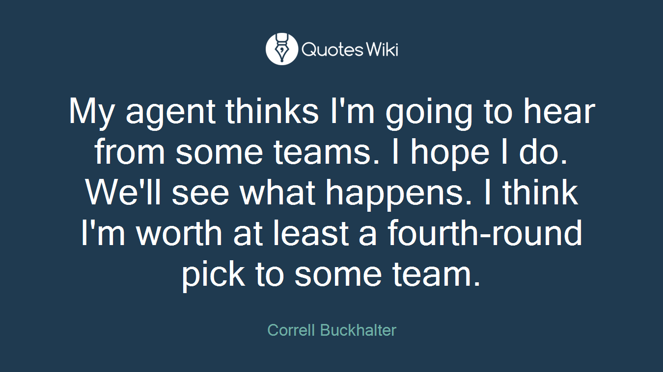 My agent thinks I'm going to hear from some teams. I hope I do. We'll see what happens. I think I'm worth at least a fourth-round pick to some team.