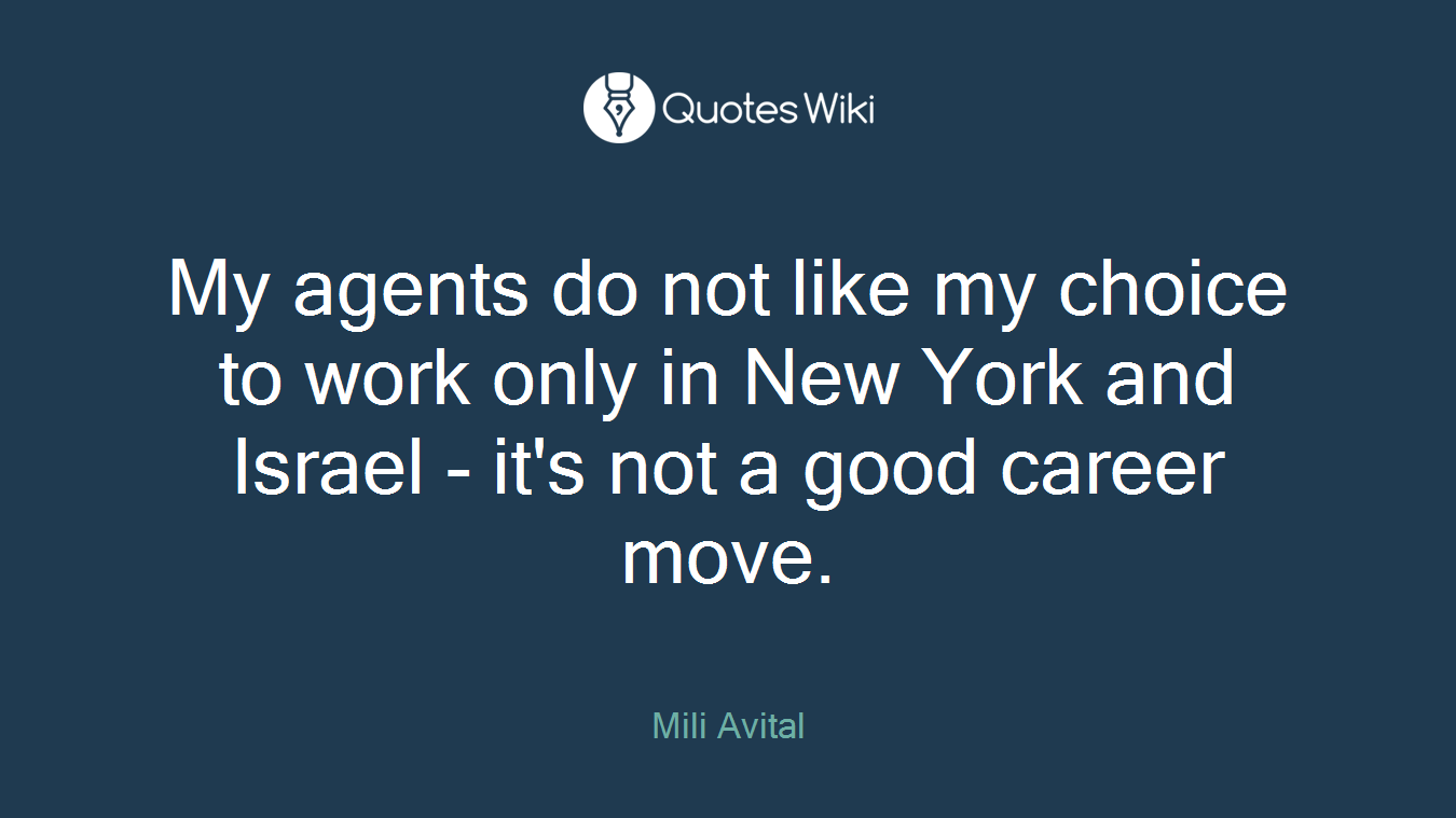 My agents do not like my choice to work only in New York and Israel - it's not a good career move.