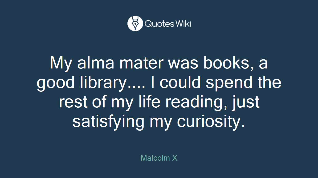 My alma mater was books, a good library.... I could spend the rest of my life reading, just satisfying my curiosity.