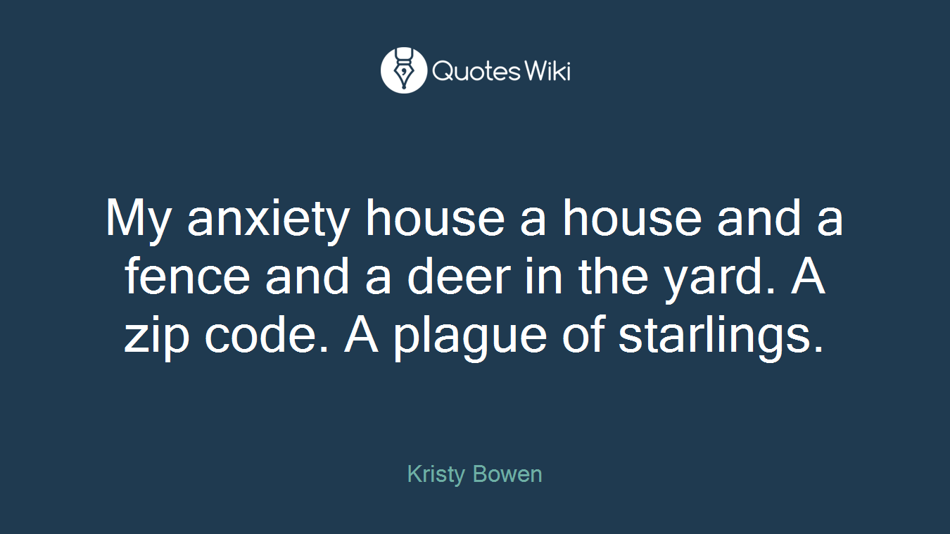 My anxiety house a house and a fence and a deer in the yard. A zip code. A plague of starlings.
