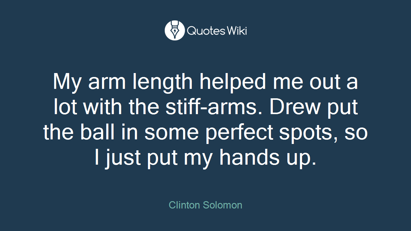My arm length helped me out a lot with the stiff-arms. Drew put the ball in some perfect spots, so I just put my hands up.