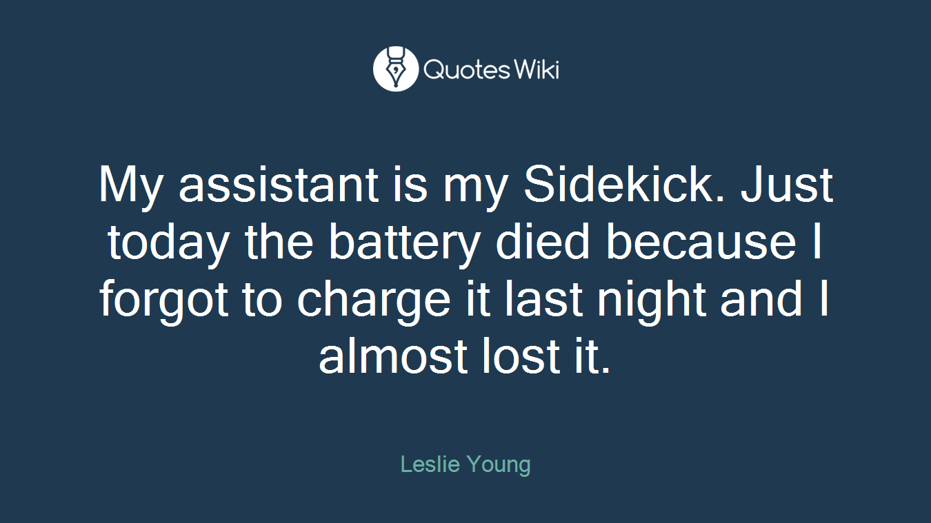 My assistant is my Sidekick. Just today the battery died because I forgot to charge it last night and I almost lost it.