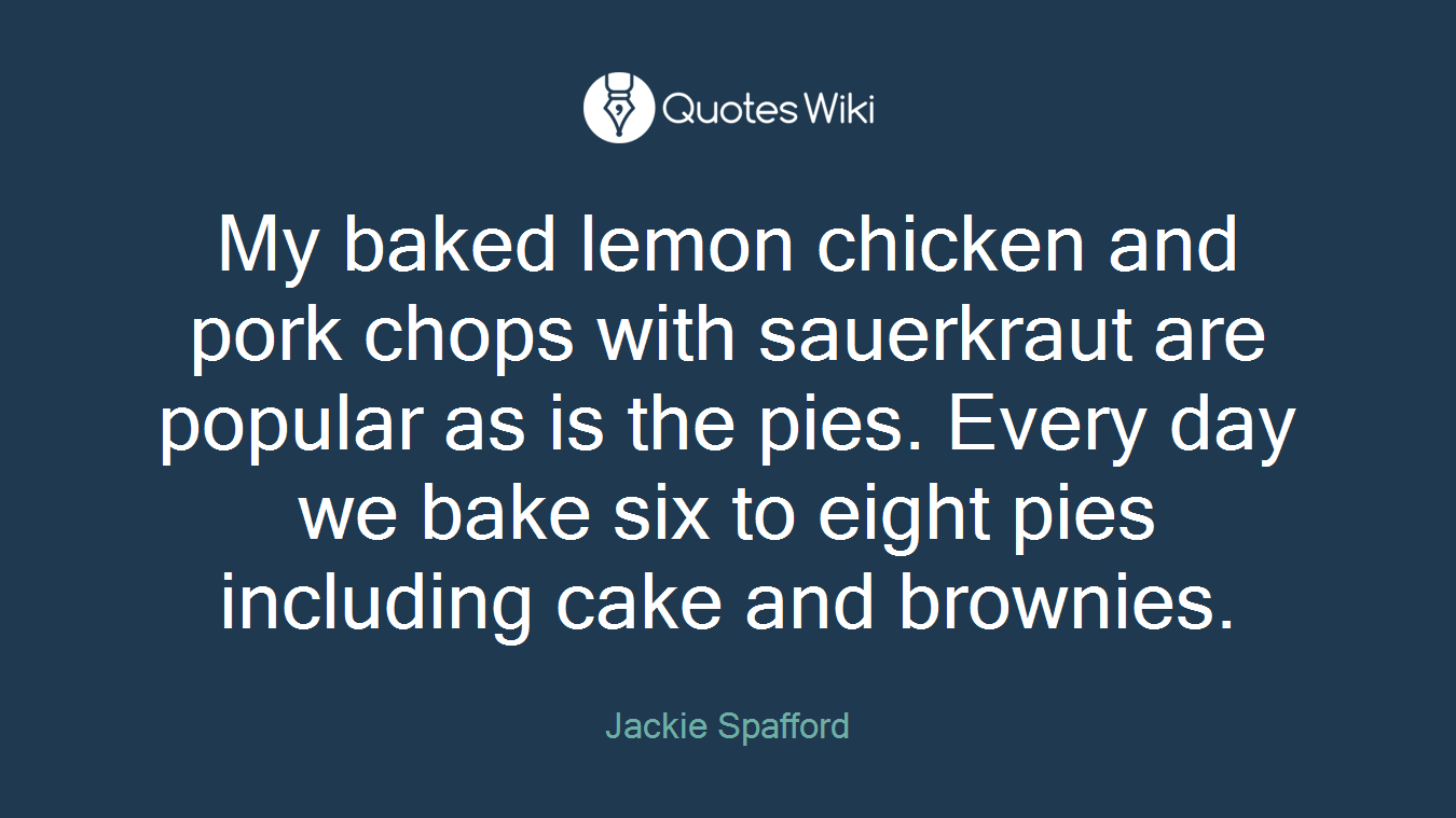 My baked lemon chicken and pork chops with sauerkraut are popular as is the pies. Every day we bake six to eight pies including cake and brownies.