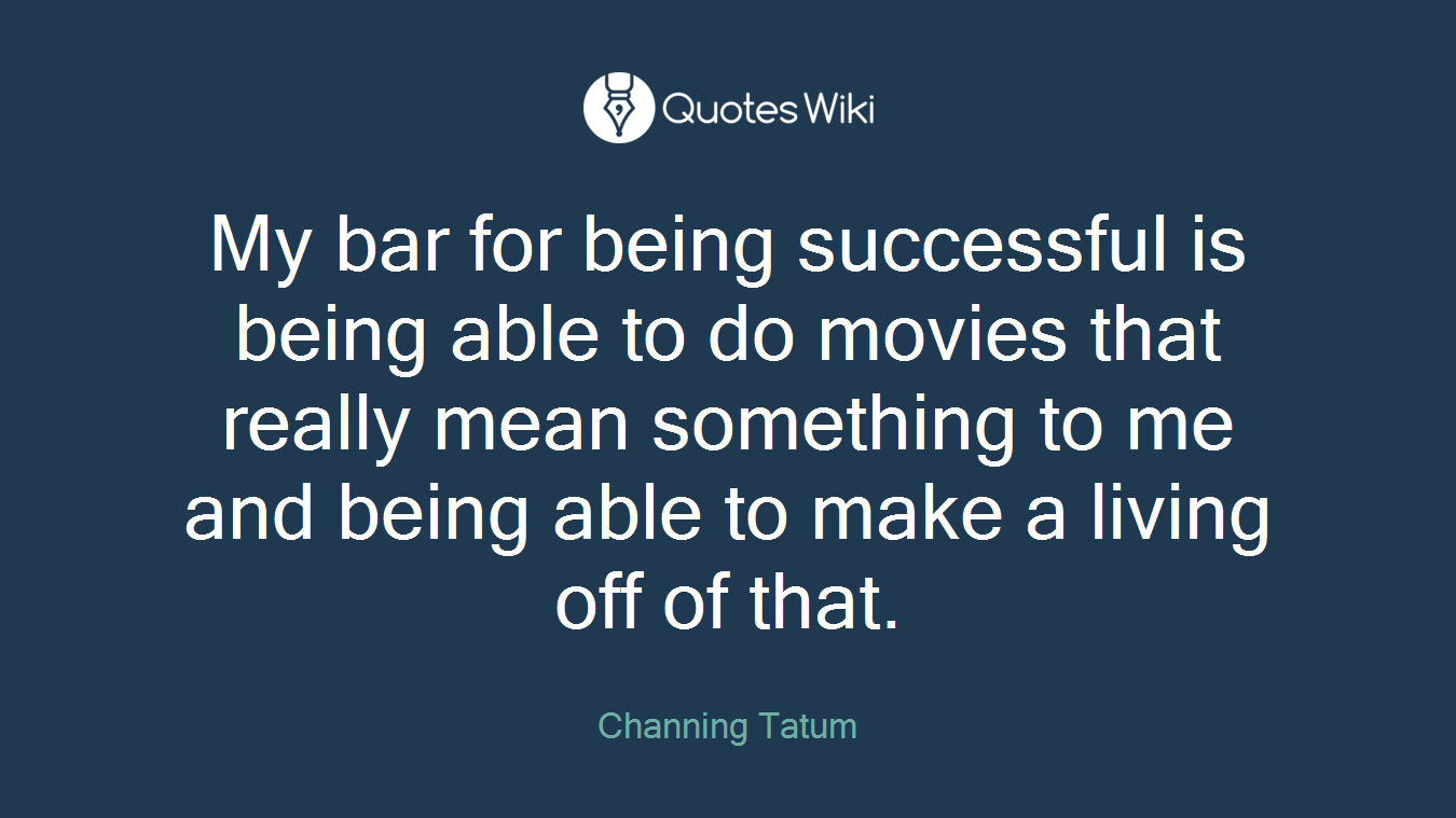 My bar for being successful is being able to do movies that really mean something to me and being able to make a living off of that.