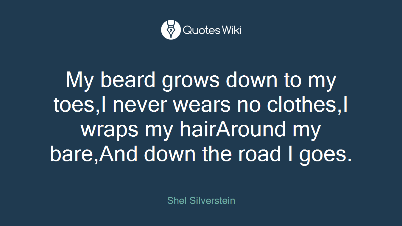 My beard grows down to my toes,I never wears no clothes,I wraps my hairAround my bare,And down the road I goes.