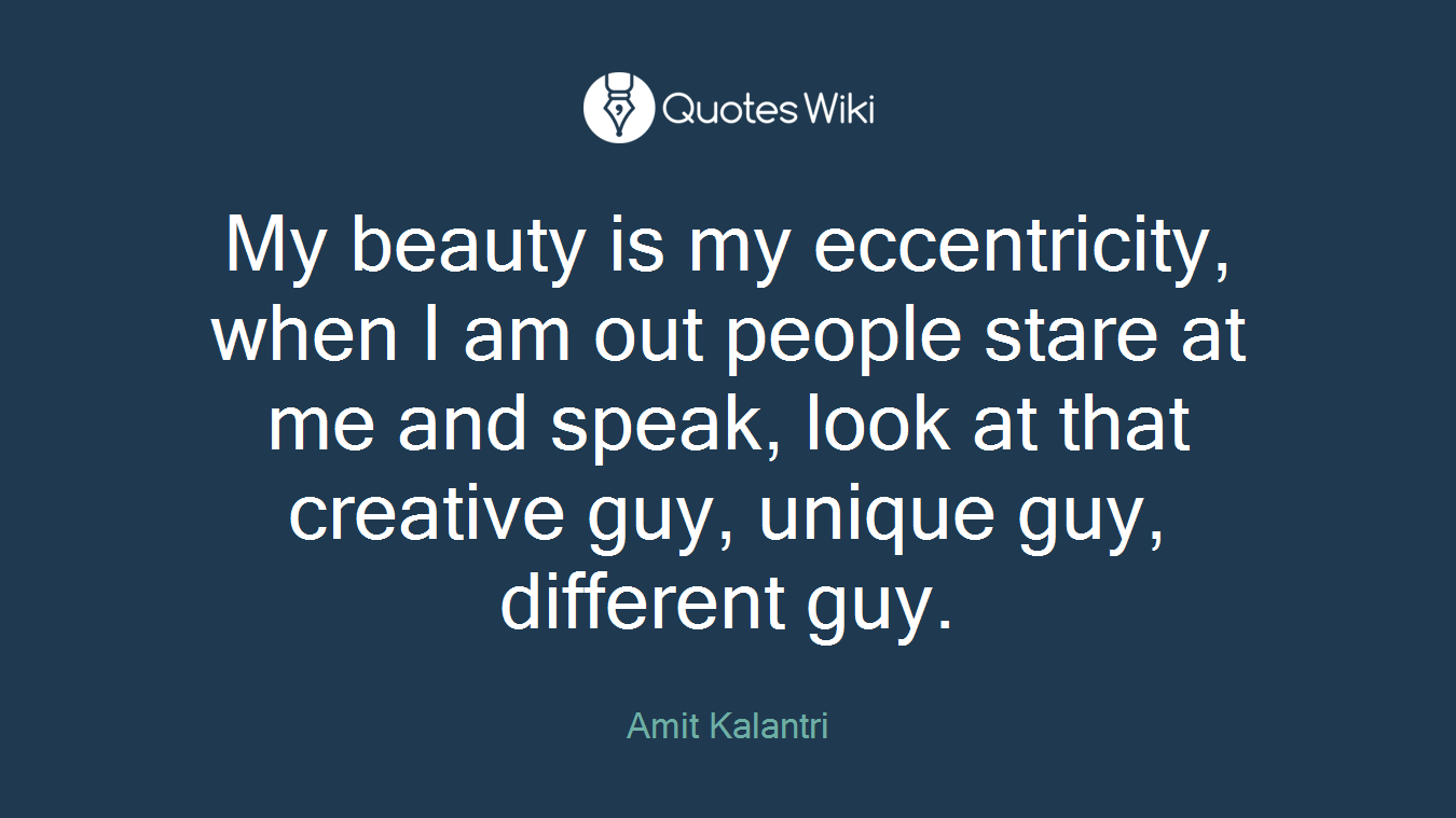 My beauty is my eccentricity, when I am out people stare at me and speak, look at that creative guy, unique guy, different guy.