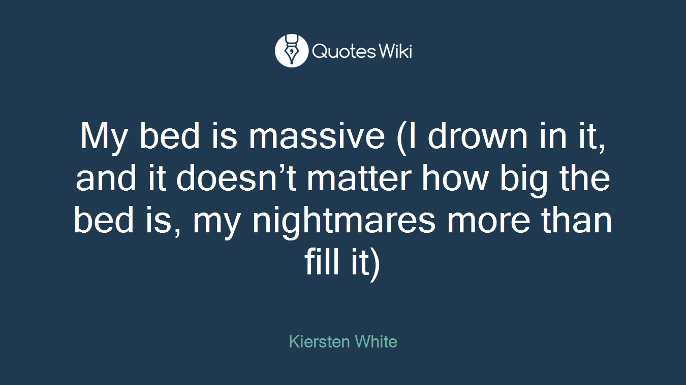 My bed is massive (I drown in it, and it doesn’t matter how big the bed is, my nightmares more than fill it)