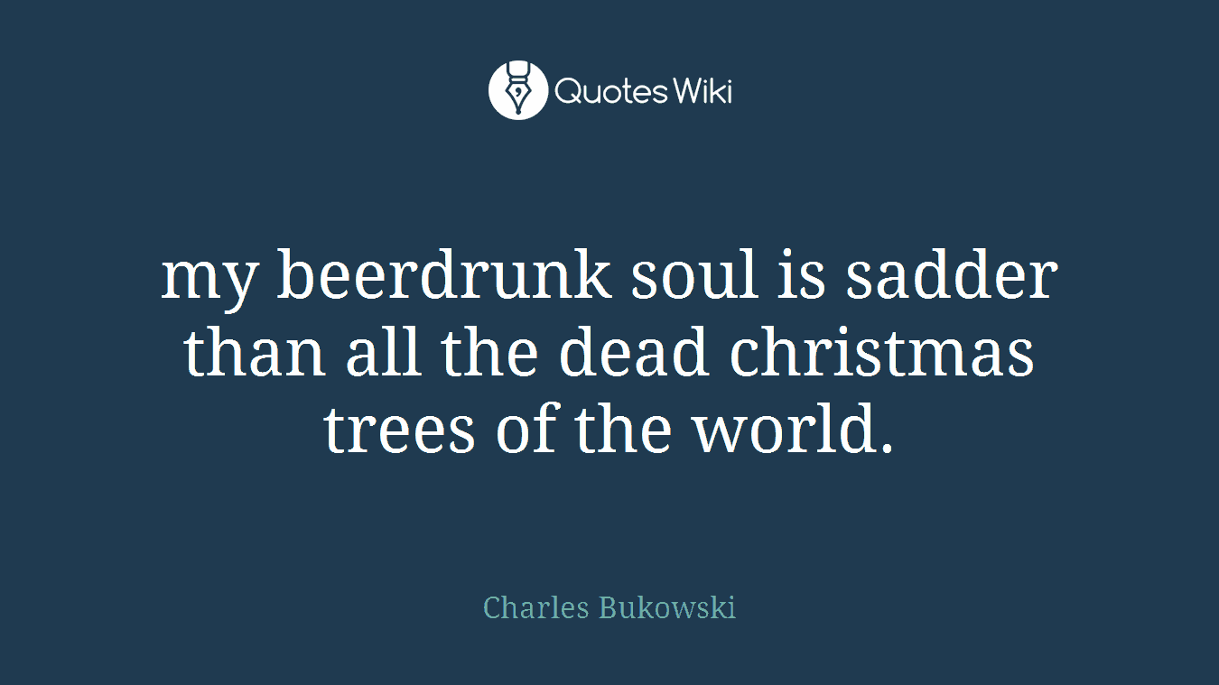 my beerdrunk soul is sadder than all the dead christmas trees of the world.