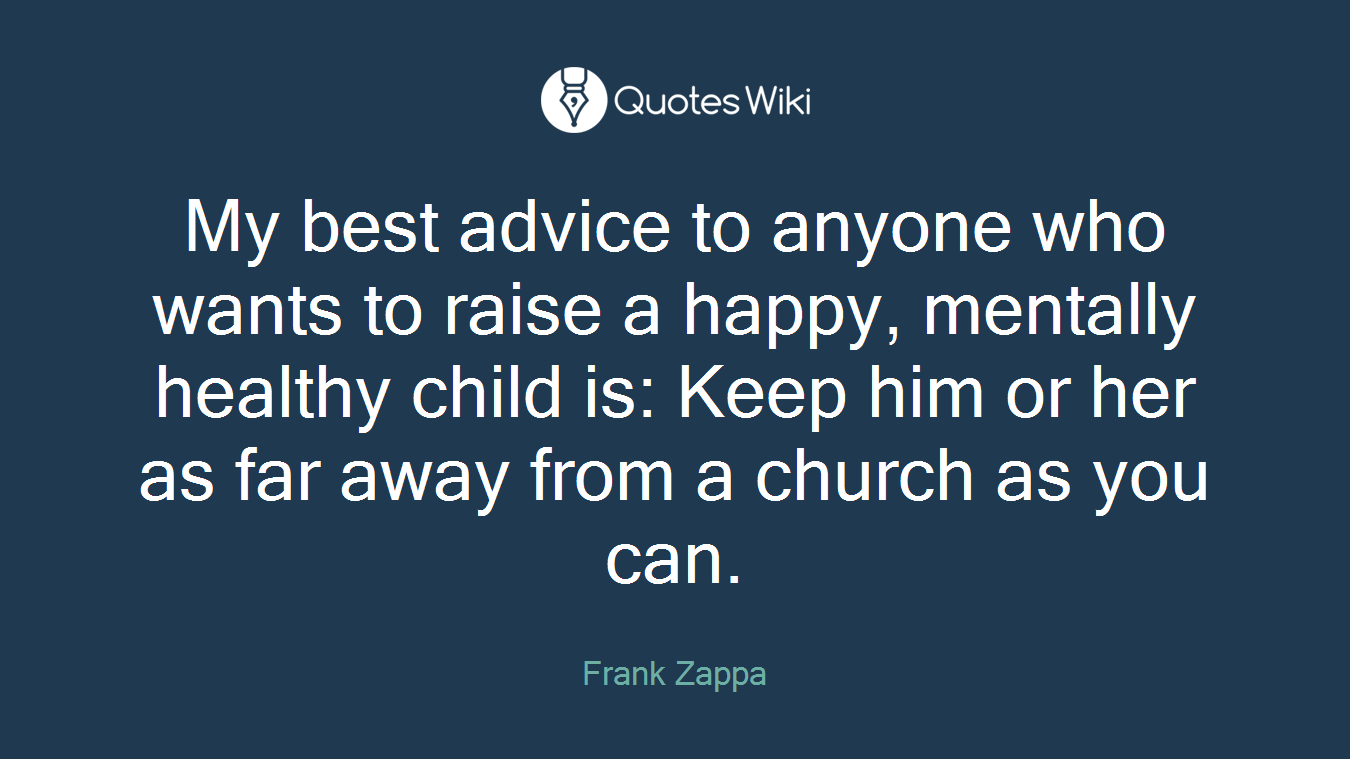 My best advice to anyone who wants to raise a happy, mentally healthy child is: Keep him or her as far away from a church as you can.