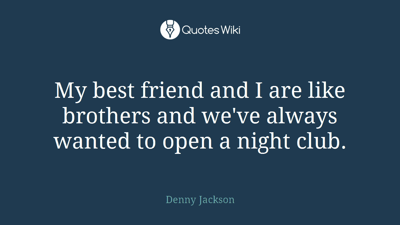 My best friend and I are like brothers and we've always wanted to open a night club.