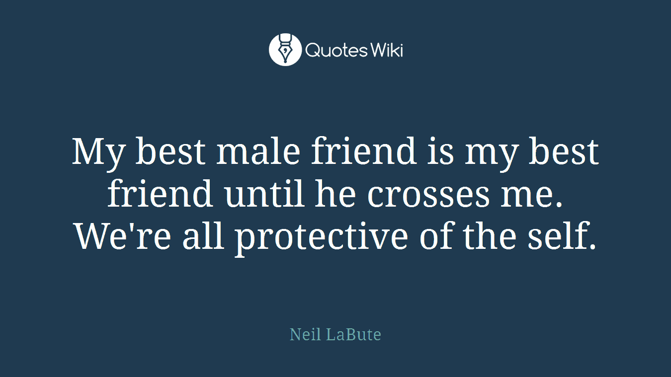 My best male friend is my best friend until he crosses me. We're all protective of the self.