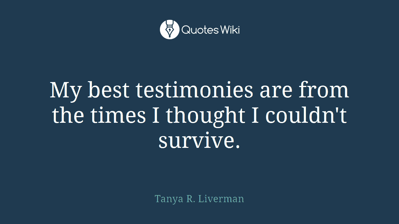 My best testimonies are from the times I thought I couldn't survive.
