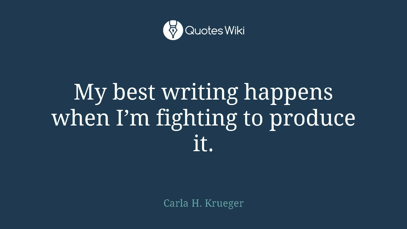My best writing happens when I’m fighting to produce it.