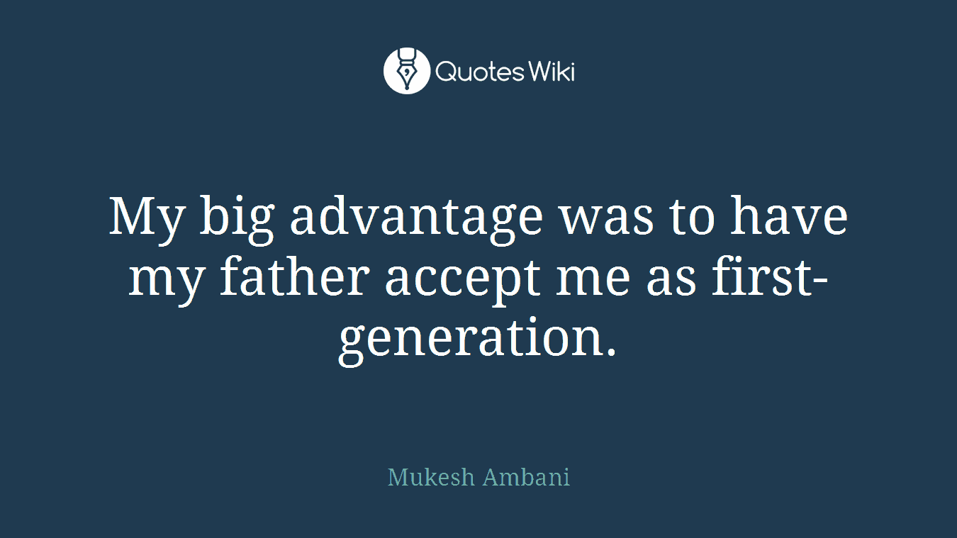 My big advantage was to have my father accept me as first-generation.