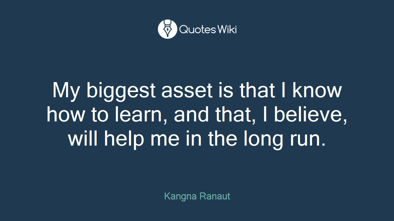 My biggest asset is that I know how to learn, and that, I believe, will help me in the long run.
