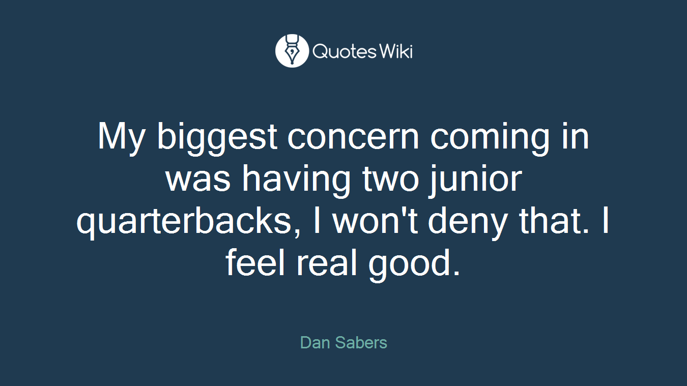 My biggest concern coming in was having two junior quarterbacks, I won't deny that. I feel real good.