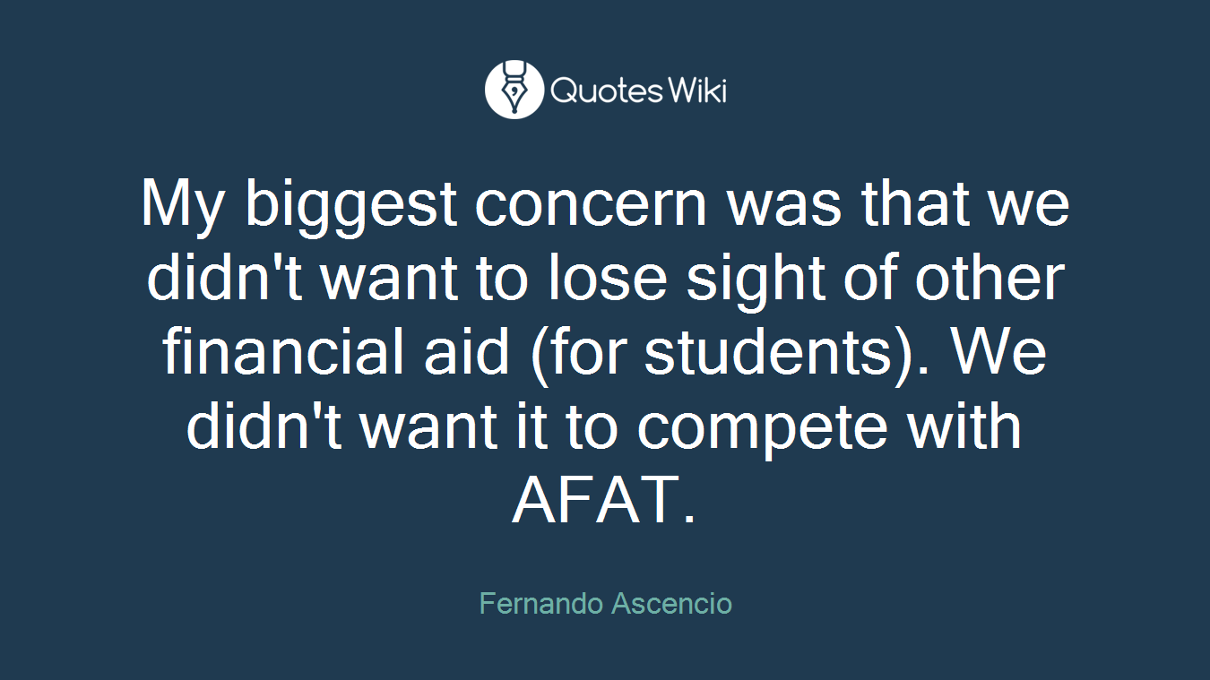 My biggest concern was that we didn't want to lose sight of other financial aid (for students). We didn't want it to compete with AFAT.