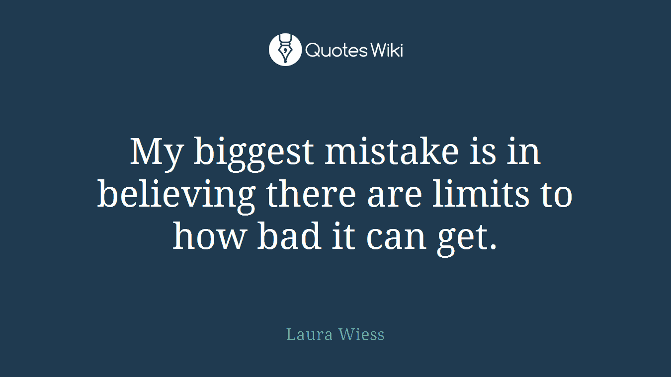 My biggest mistake is in believing there are limits to how bad it can get.
