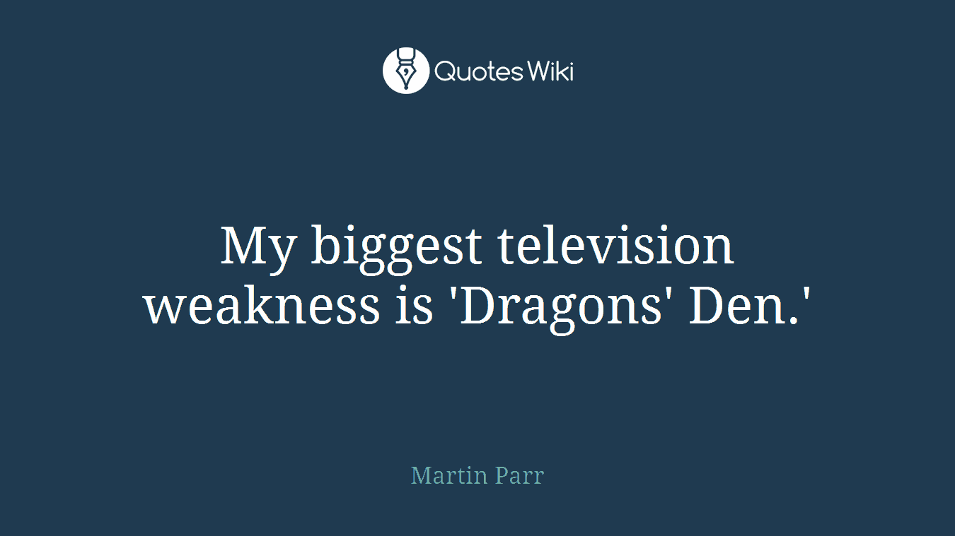 My biggest television weakness is 'Dragons' Den.'