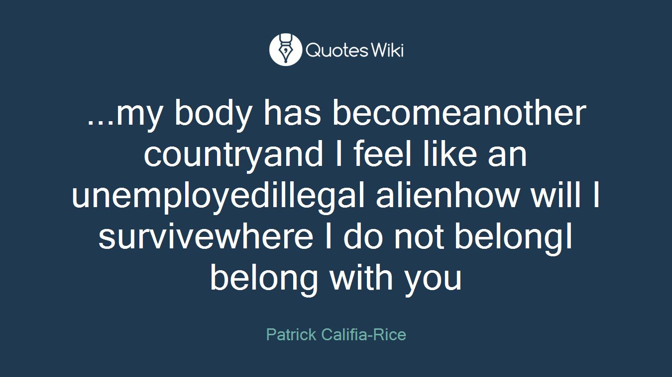...my body has becomeanother countryand I feel like an unemployedillegal alienhow will I survivewhere I do not belongI belong with you