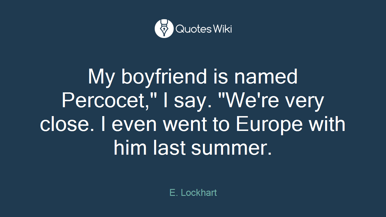 My boyfriend is named Percocet," I say. "We're very close. I even went to Europe with him last summer.
